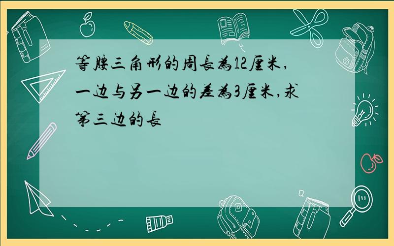 等腰三角形的周长为12厘米,一边与另一边的差为3厘米,求第三边的长