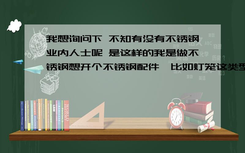 我想询问下 不知有没有不锈钢业内人士呢 是这样的我是做不锈钢想开个不锈钢配件,比如灯笼这类型的,比如灯笼这类型的,可灯笼上的字让我头疼,《吉祥如意》我试了好几个办法就是达不到