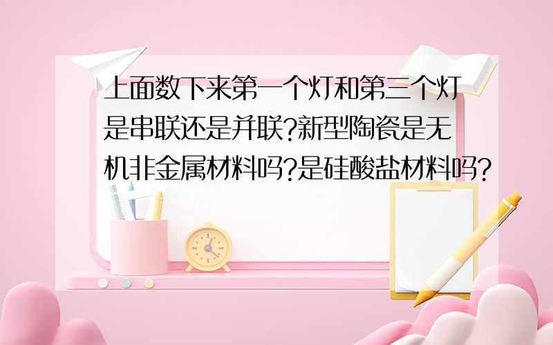 上面数下来第一个灯和第三个灯是串联还是并联?新型陶瓷是无机非金属材料吗?是硅酸盐材料吗?