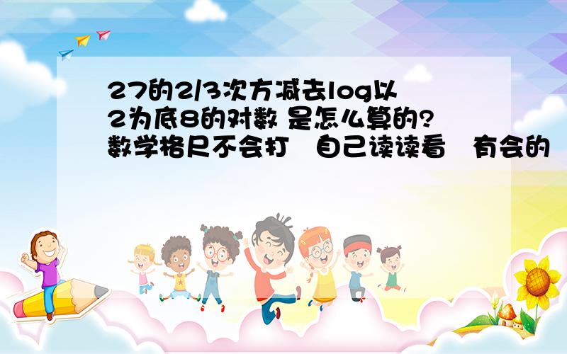 27的2/3次方减去log以2为底8的对数 是怎么算的?数学格尺不会打   自己读读看   有会的   帮个忙哈