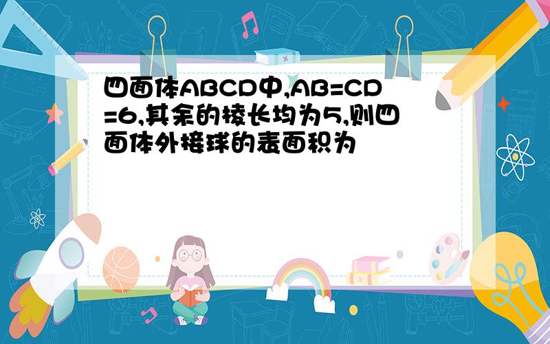 四面体ABCD中,AB=CD=6,其余的棱长均为5,则四面体外接球的表面积为