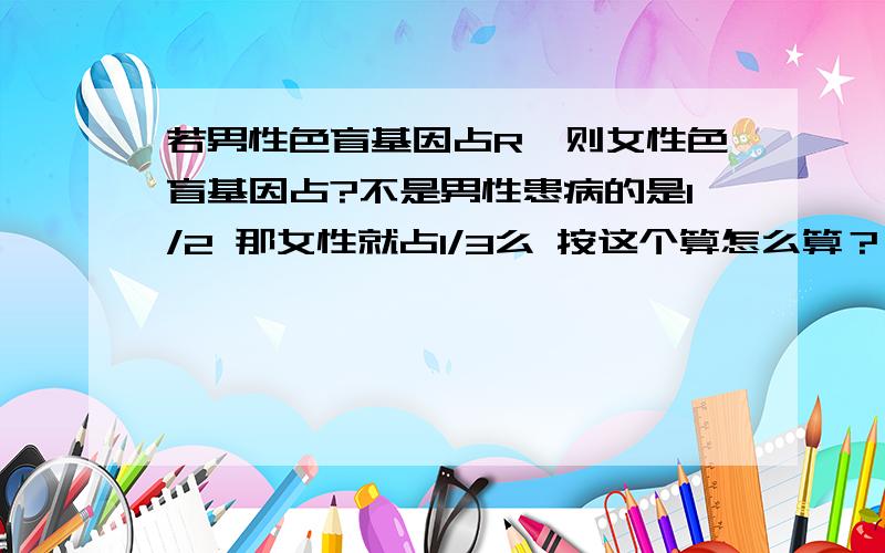 若男性色盲基因占R,则女性色盲基因占?不是男性患病的是1/2 那女性就占1/3么 按这个算怎么算？