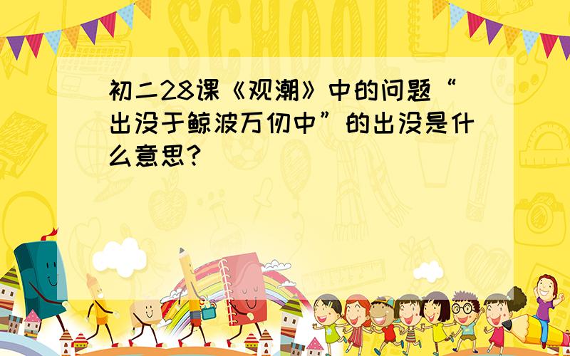 初二28课《观潮》中的问题“出没于鲸波万仞中”的出没是什么意思?