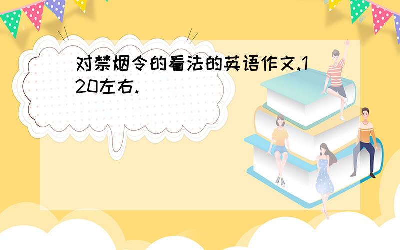 对禁烟令的看法的英语作文.120左右.