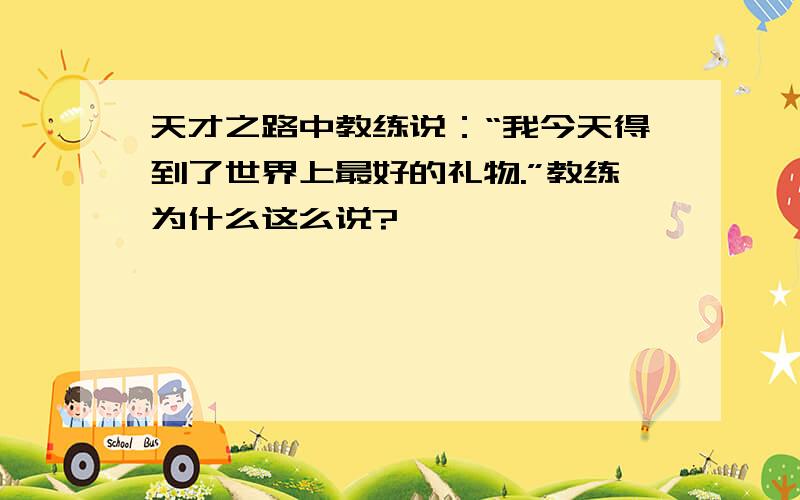 天才之路中教练说：“我今天得到了世界上最好的礼物.”教练为什么这么说?