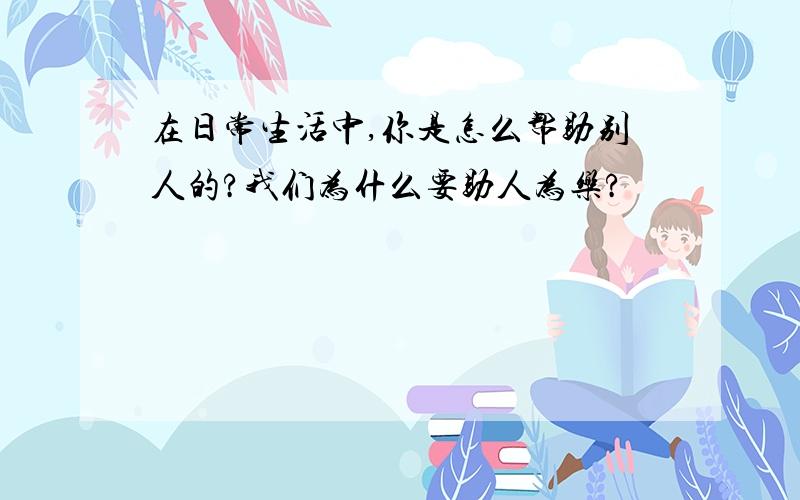 在日常生活中,你是怎么帮助别人的?我们为什么要助人为乐?