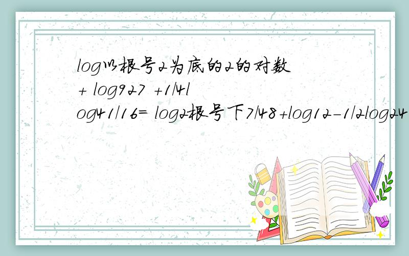 log以根号2为底的2的对数+ log927 +1/4log41/16= log2根号下7/48+log12-1/2log242-1=