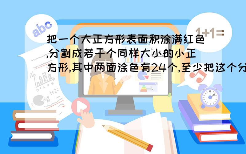 把一个大正方形表面积涂满红色,分割成若干个同样大小的小正方形,其中两面涂色有24个,至少把这个分成几块