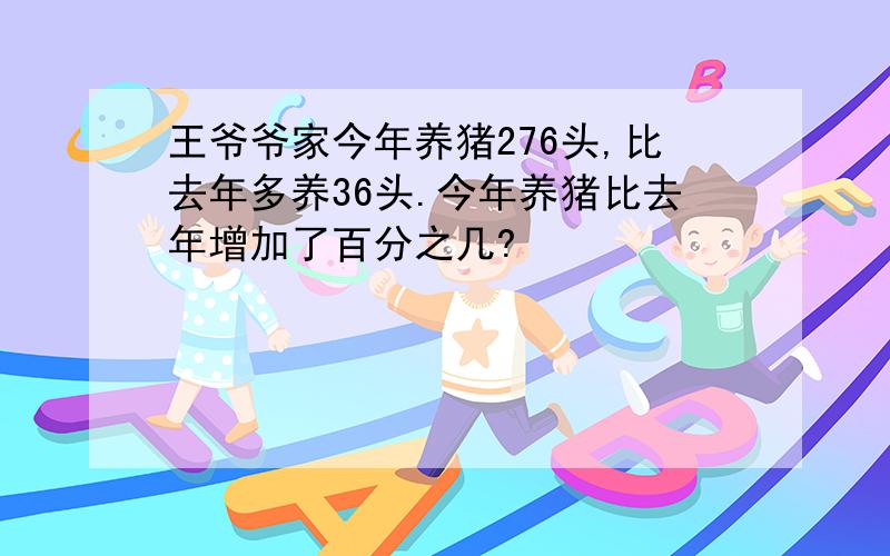 王爷爷家今年养猪276头,比去年多养36头.今年养猪比去年增加了百分之几?