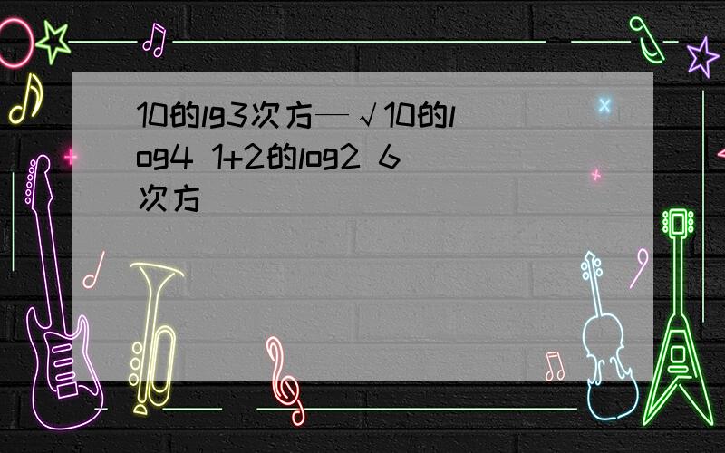 10的lg3次方—√10的log4 1+2的log2 6次方