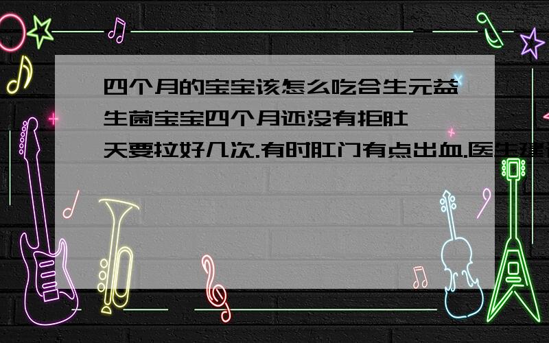 四个月的宝宝该怎么吃合生元益生菌宝宝四个月还没有拒肚,一天要拉好几次.有时肛门有点出血.医生建议吃妈咪爱,已经吃完一盒,现在一天还要拉四次左右.朋友建议吃合生元益生菌调理肠胃,