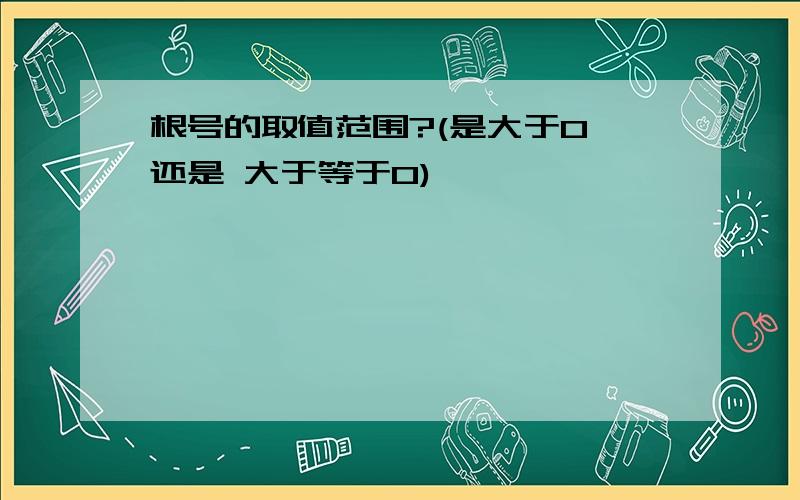 根号的取值范围?(是大于0 还是 大于等于0)