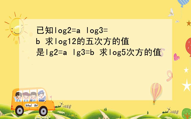 已知log2=a log3=b 求log12的五次方的值是lg2=a lg3=b 求log5次方的值