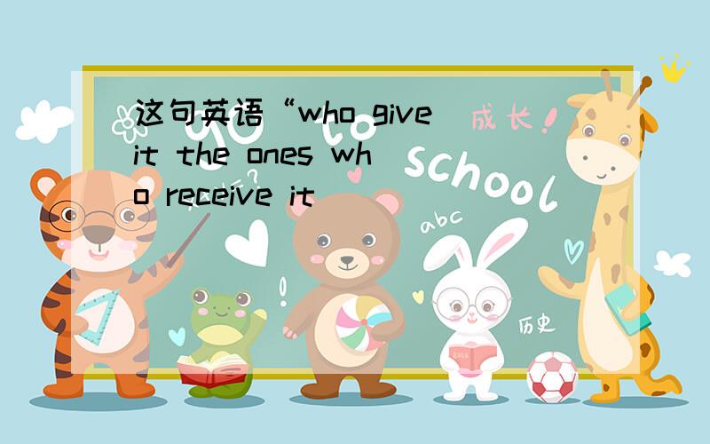 这句英语“who give it the ones who receive it