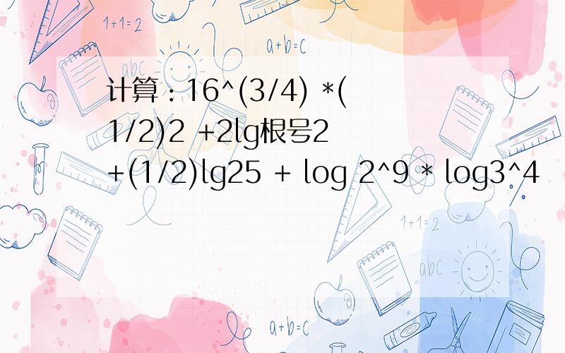 计算：16^(3/4) *(1/2)2 +2lg根号2 +(1/2)lg25 + log 2^9 * log3^4