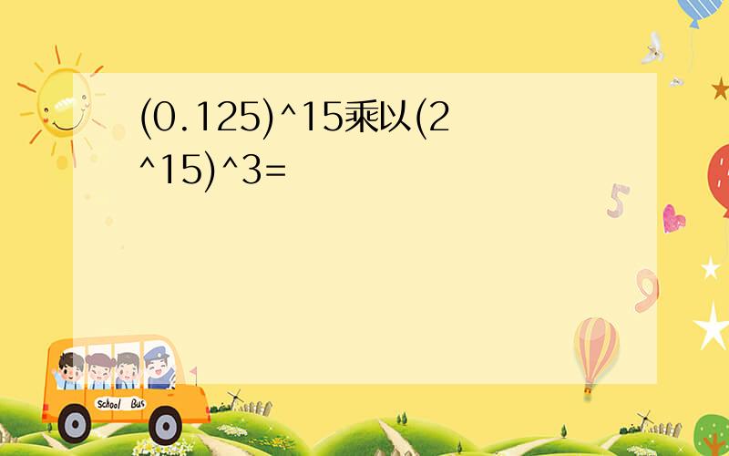 (0.125)^15乘以(2^15)^3=