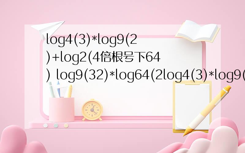 log4(3)*log9(2)+log2(4倍根号下64) log9(32)*log64(2log4(3)*log9(2)+log2(4倍根号下64) log9(32)*log64(27)+log9(2)*log4(根27)