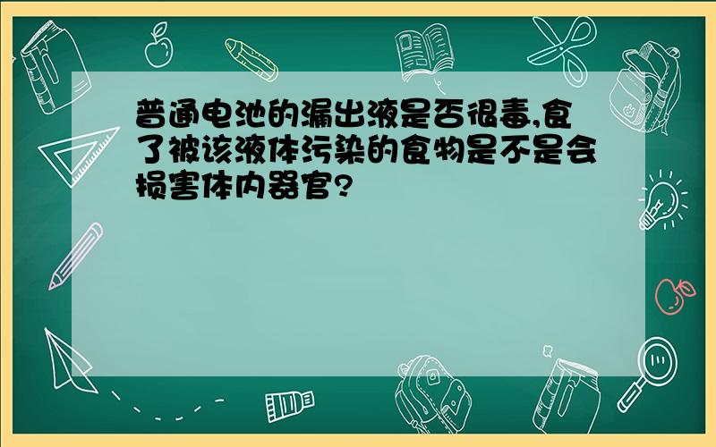 普通电池的漏出液是否很毒,食了被该液体污染的食物是不是会损害体内器官?