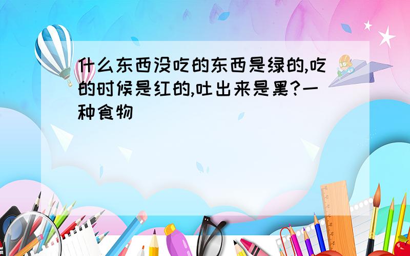 什么东西没吃的东西是绿的,吃的时候是红的,吐出来是黑?一种食物