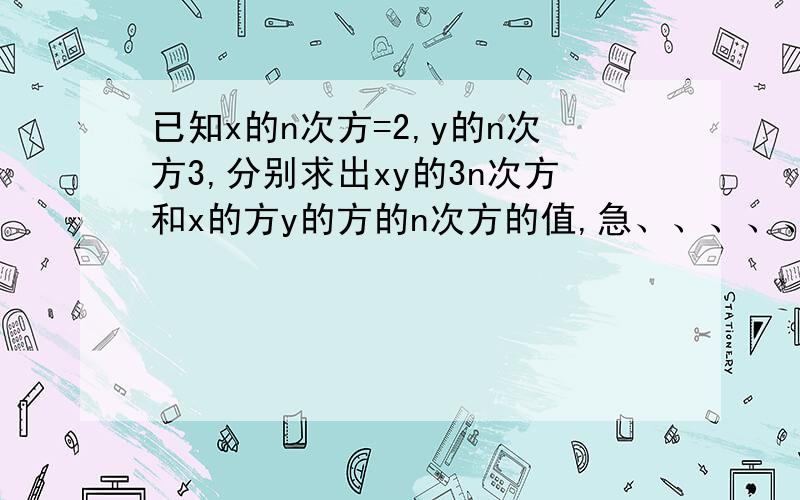 已知x的n次方=2,y的n次方3,分别求出xy的3n次方和x的方y的方的n次方的值,急、、、、、谢谢