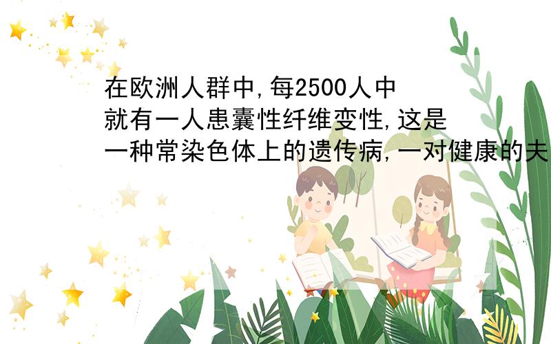 在欧洲人群中,每2500人中就有一人患囊性纤维变性,这是一种常染色体上的遗传病,一对健康的夫妇有一个患有此病的孩子.以后该妇女又与一健康男子再婚,问这对再婚夫妇如生一个孩子,孩子患