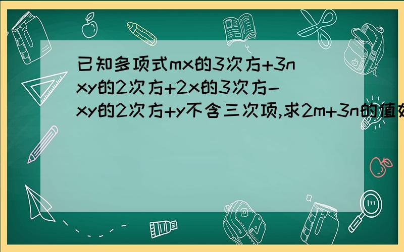 已知多项式mx的3次方+3nxy的2次方+2x的3次方-xy的2次方+y不含三次项,求2m+3n的值好的加分.速度要、