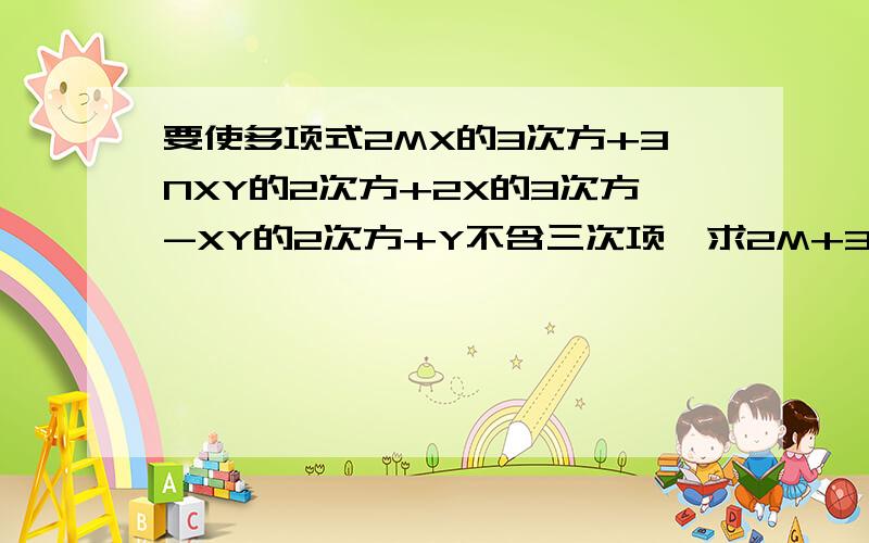 要使多项式2MX的3次方+3NXY的2次方+2X的3次方-XY的2次方+Y不含三次项,求2M+3N的值快