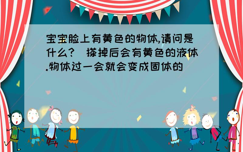 宝宝脸上有黄色的物体,请问是什么?（搽掉后会有黄色的液体.物体过一会就会变成固体的）