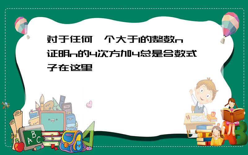 对于任何一个大于1的整数n,证明n的4次方加4总是合数式子在这里