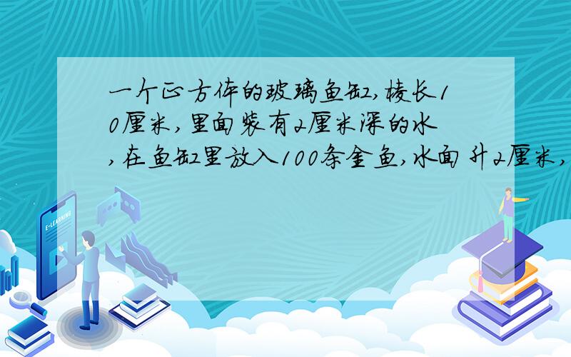 一个正方体的玻璃鱼缸,棱长10厘米,里面装有2厘米深的水,在鱼缸里放入100条金鱼,水面升2厘米,平均每条金鱼的体积是多少