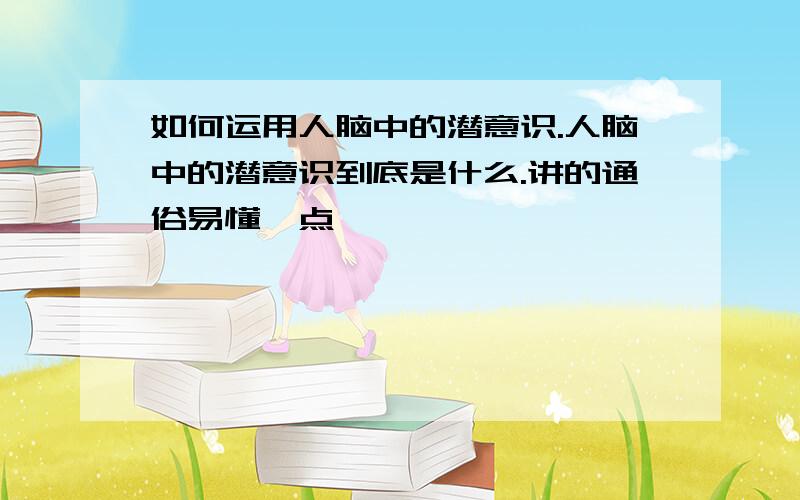 如何运用人脑中的潜意识.人脑中的潜意识到底是什么.讲的通俗易懂一点