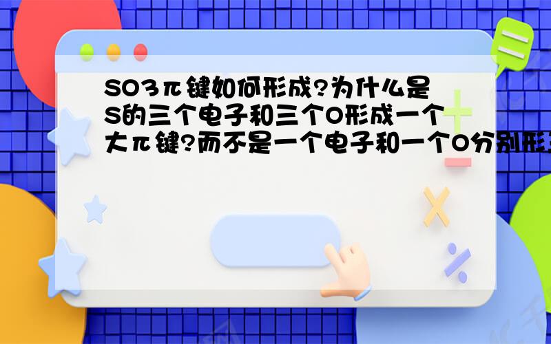 SO3π键如何形成?为什么是S的三个电子和三个O形成一个大π键?而不是一个电子和一个O分别形三个π键?一楼：所问非所答二楼：那CO2也符合条件，为什么是两个π键？XeO4呢？