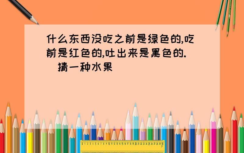 什么东西没吃之前是绿色的,吃前是红色的,吐出来是黑色的.（猜一种水果）