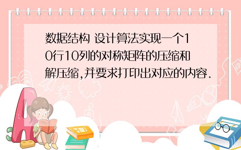 数据结构 设计算法实现一个10行10列的对称矩阵的压缩和解压缩,并要求打印出对应的内容.