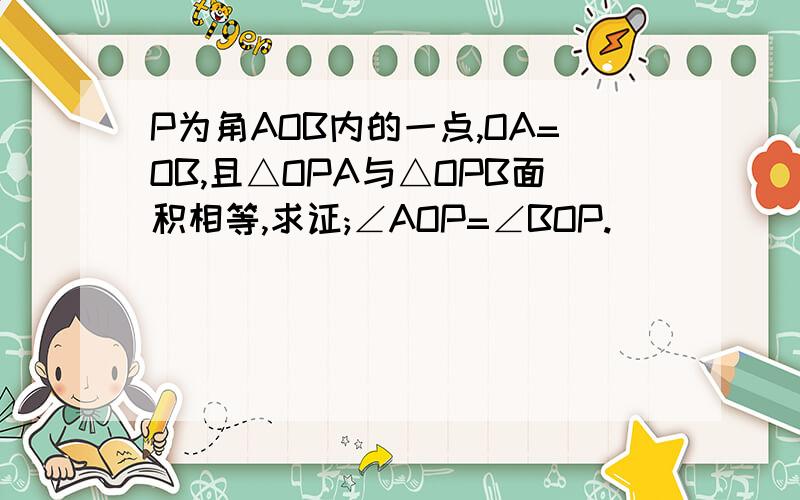 P为角AOB内的一点,OA=OB,且△OPA与△OPB面积相等,求证;∠AOP=∠BOP.