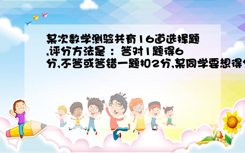 某次数学测验共有16道选择题,评分方法是 ：答对1题得6分,不答或答错一题扣2分,某同学要想得分60分以上,他至少应答对多少道题（只列不等式）