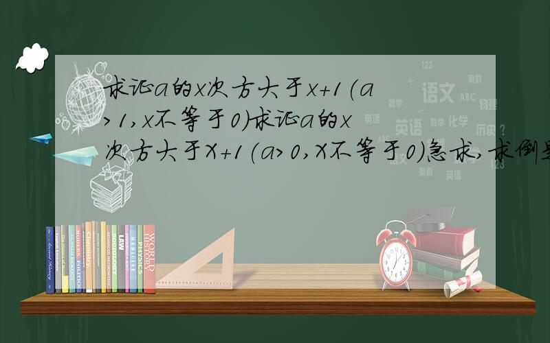 求证a的x次方大于x+1(a>1,x不等于0)求证a的x次方大于X+1(a>0,X不等于0)急求,求倒是不是不对啊！你再看看吧！