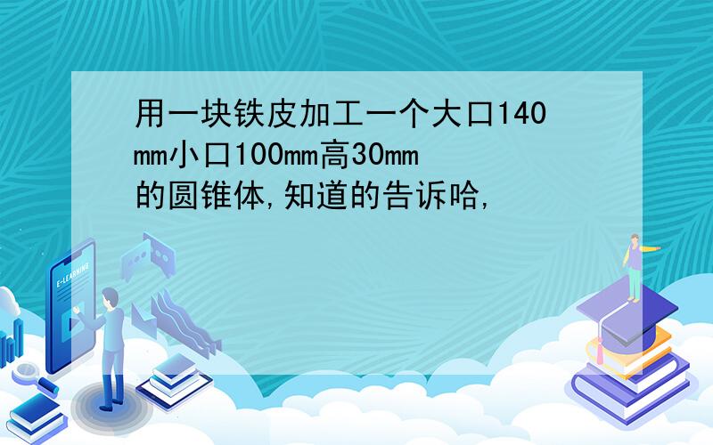 用一块铁皮加工一个大口140mm小口100mm高30mm的圆锥体,知道的告诉哈,