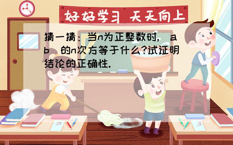 猜一猜：当n为正整数时,（ab)的n次方等于什么?试证明结论的正确性.