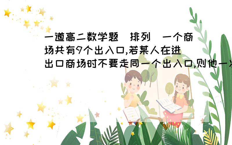 一道高二数学题(排列)一个商场共有9个出入口,若某人在进出口商场时不要走同一个出入口,则他一次进出商场共有多少种不同的进出法?