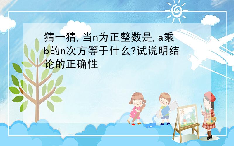 猜一猜,当n为正整数是,a乘b的n次方等于什么?试说明结论的正确性.