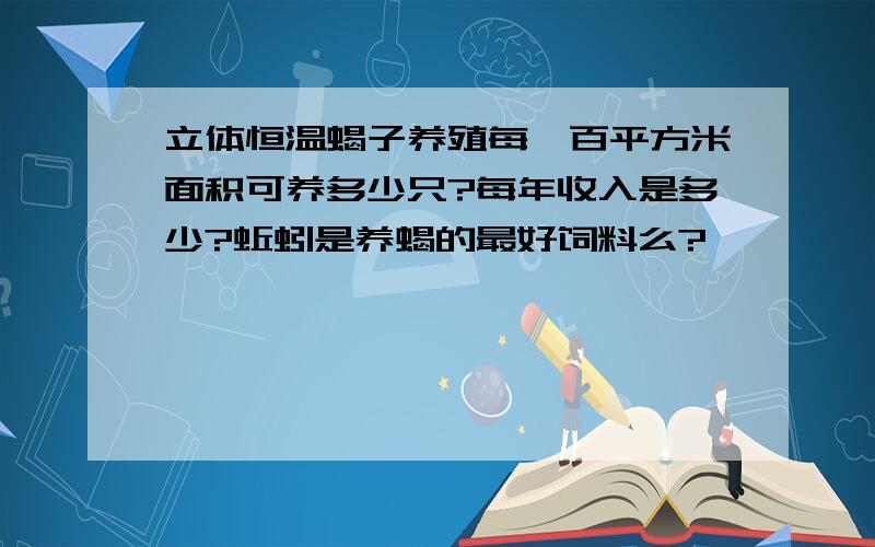 立体恒温蝎子养殖每一百平方米面积可养多少只?每年收入是多少?蚯蚓是养蝎的最好饲料么?