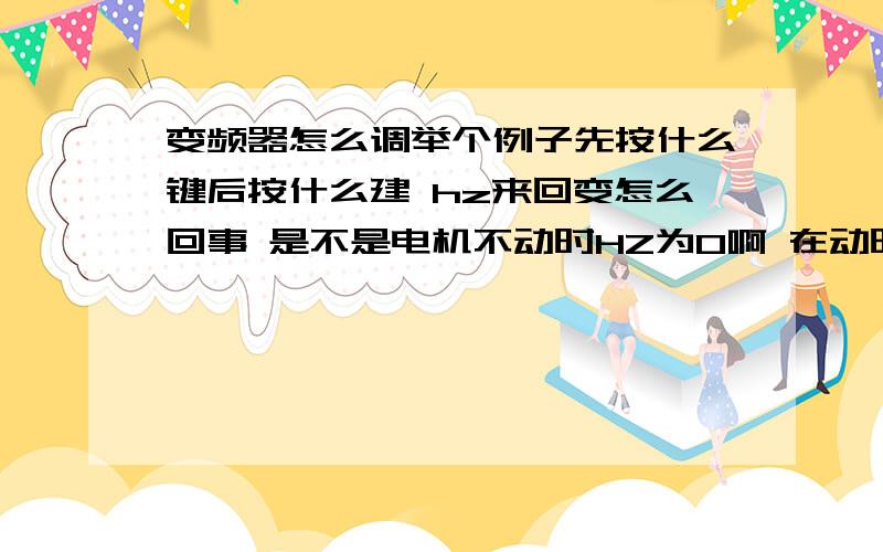 变频器怎么调举个例子先按什么键后按什么建 hz来回变怎么回事 是不是电机不动时HZ为0啊 在动时又变为50HZ吗