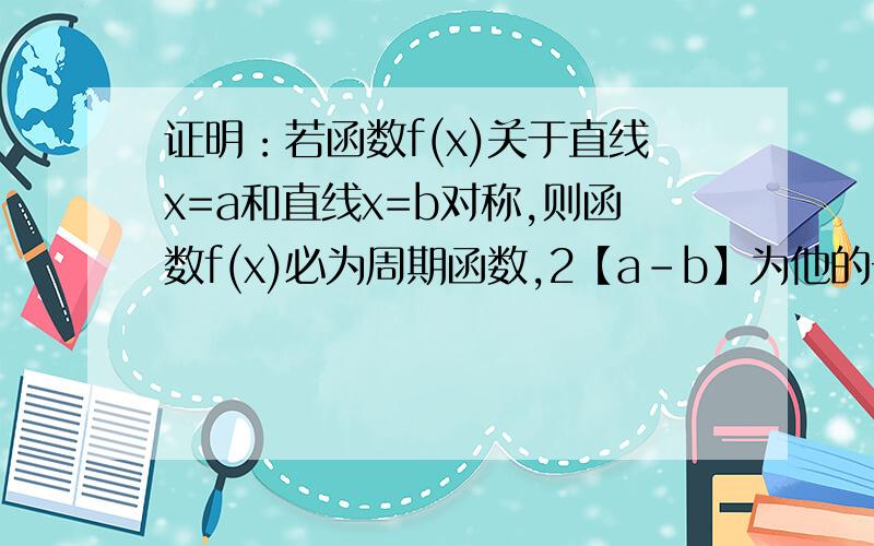 证明：若函数f(x)关于直线x=a和直线x=b对称,则函数f(x)必为周期函数,2【a-b】为他的一个周期.