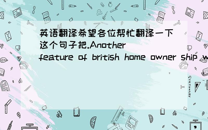 英语翻译希望各位帮忙翻译一下这个句子把.Another feature of british home owner ship which is puzzling to many people from other country is a desire to 