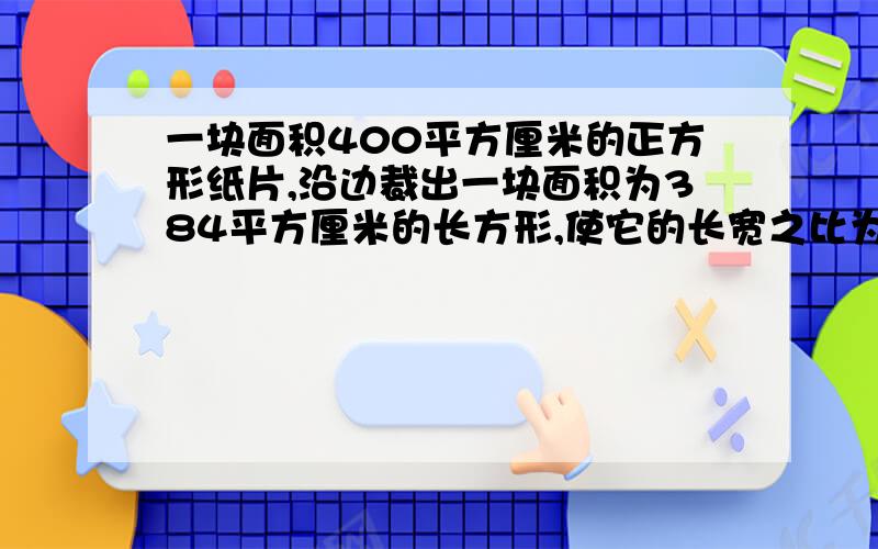 一块面积400平方厘米的正方形纸片,沿边裁出一块面积为384平方厘米的长方形,使它的长宽之比为3:2,怎样剪