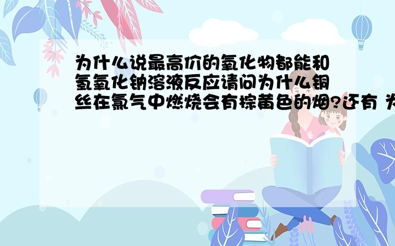 为什么说最高价的氧化物都能和氢氧化钠溶液反应请问为什么铜丝在氯气中燃烧会有棕黄色的烟?还有 为什么碳酸钠溶液要用带橡皮塞的玻璃瓶 不是常温下不会和SIO2反应吗?