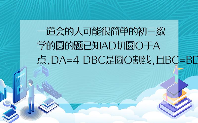 一道会的人可能很简单的初三数学的圆的题已知AD切圆O于A点,DA=4 DBC是圆O割线,且BC=BD,则DC=多少我要过程和为什么