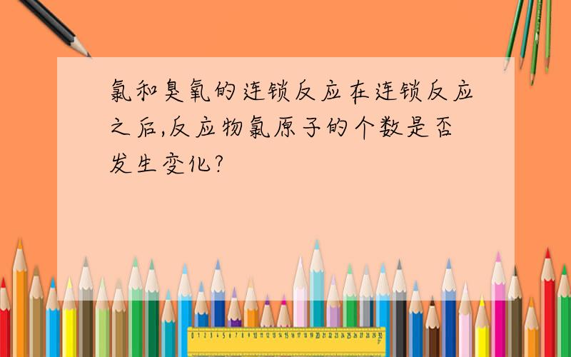 氯和臭氧的连锁反应在连锁反应之后,反应物氯原子的个数是否发生变化?