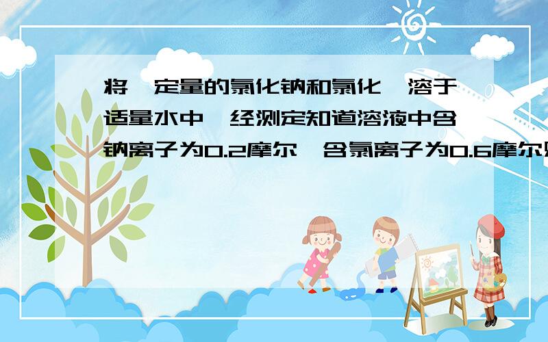 将一定量的氯化钠和氯化镁溶于适量水中,经测定知道溶液中含钠离子为0.2摩尔,含氯离子为0.6摩尔则原氯化钠和氯化镁的物质的量之比为